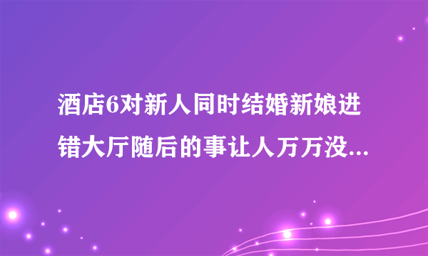 酒店6对新人同时结婚新娘进错大厅随后的事让人万万没想到（图）