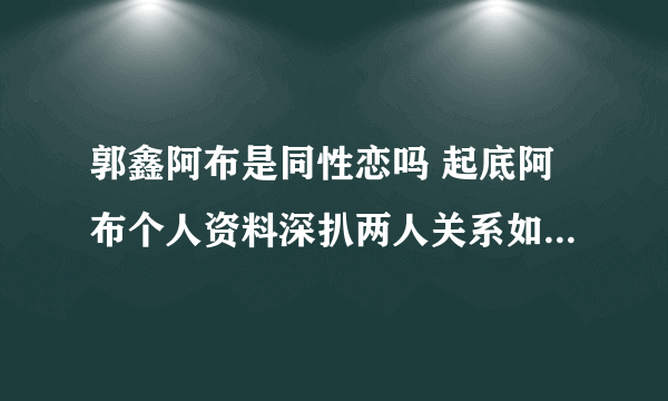 郭鑫阿布是同性恋吗 起底阿布个人资料深扒两人关系如何 - 娱乐八卦 - 飞外网