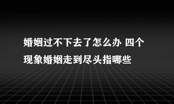 婚姻过不下去了怎么办 四个现象婚姻走到尽头指哪些