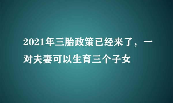 2021年三胎政策已经来了，一对夫妻可以生育三个子女