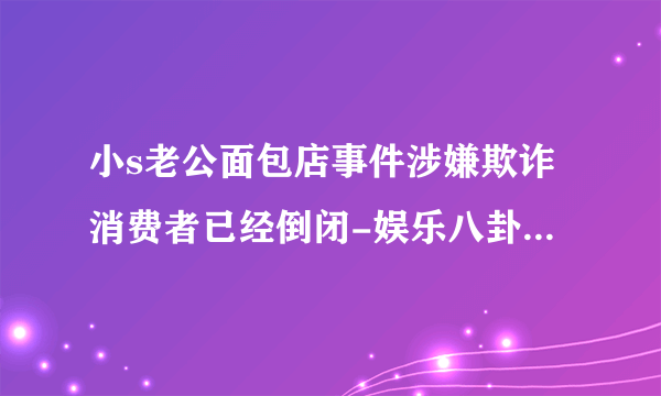 小s老公面包店事件涉嫌欺诈消费者已经倒闭-娱乐八卦