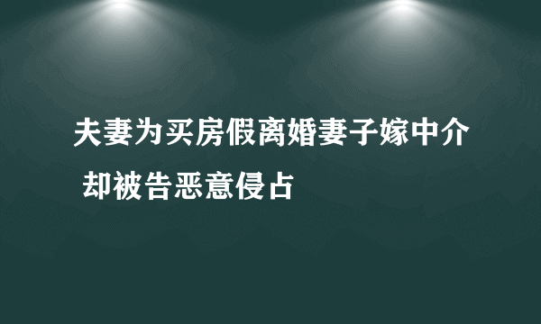 夫妻为买房假离婚妻子嫁中介 却被告恶意侵占