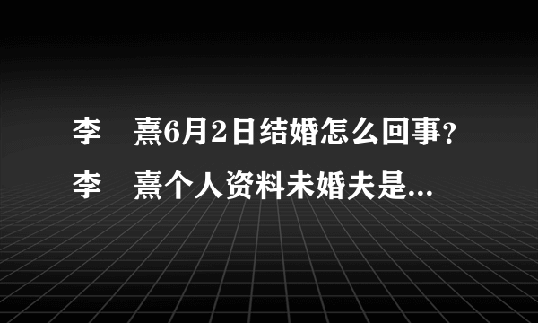 李沇熹6月2日结婚怎么回事？李沇熹个人资料未婚夫是谁男方资料曝光