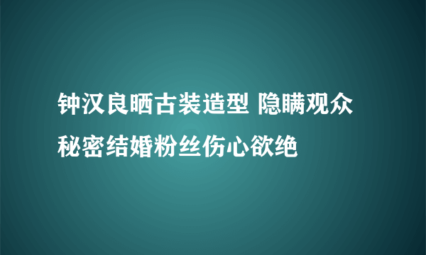 钟汉良晒古装造型 隐瞒观众秘密结婚粉丝伤心欲绝