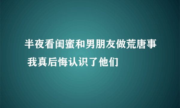 半夜看闺蜜和男朋友做荒唐事 我真后悔认识了他们