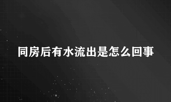 同房后有水流出是怎么回事