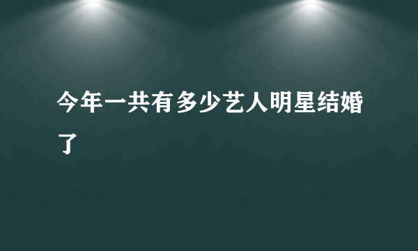 今年一共有多少艺人明星结婚了