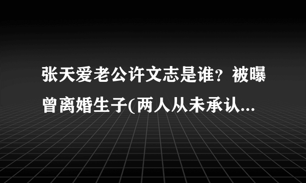 张天爱老公许文志是谁？被曝曾离婚生子(两人从未承认恋情)