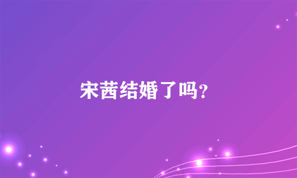 宋茜结婚了吗？