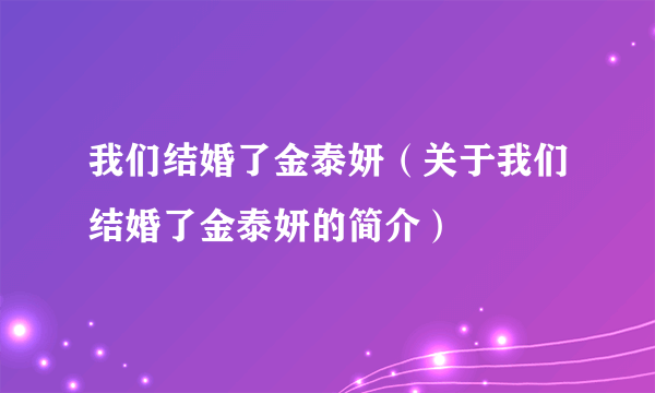 我们结婚了金泰妍（关于我们结婚了金泰妍的简介）