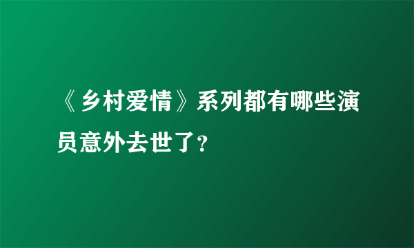 《乡村爱情》系列都有哪些演员意外去世了？