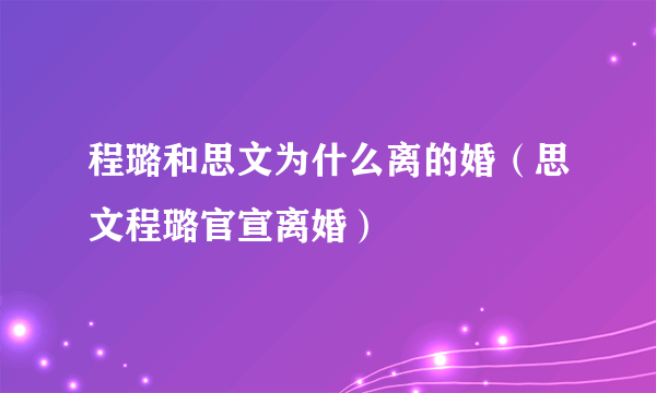 程璐和思文为什么离的婚（思文程璐官宣离婚）