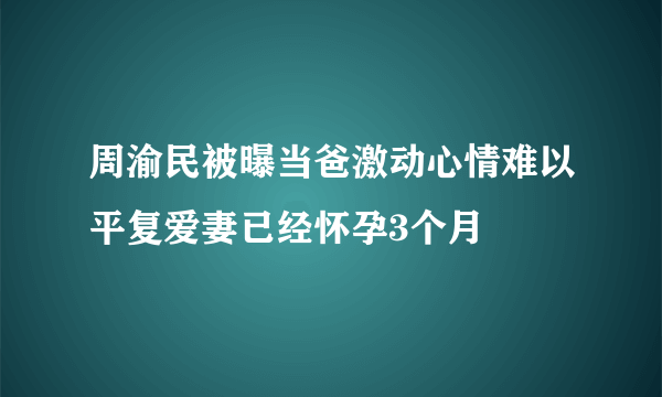 周渝民被曝当爸激动心情难以平复爱妻已经怀孕3个月