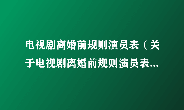 电视剧离婚前规则演员表（关于电视剧离婚前规则演员表的简介）