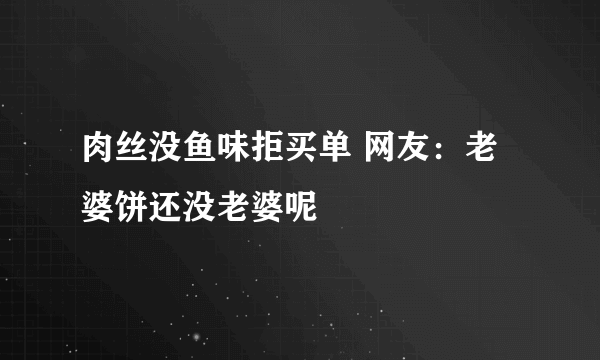 肉丝没鱼味拒买单 网友：老婆饼还没老婆呢