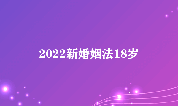 2022新婚姻法18岁