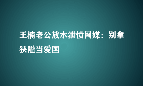 王楠老公放水泄愤网媒：别拿狭隘当爱国