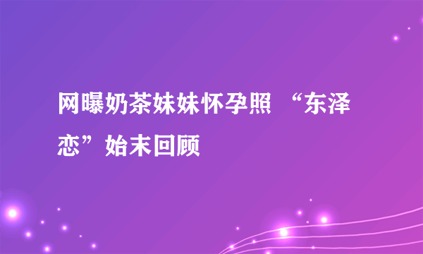 网曝奶茶妹妹怀孕照 “东泽恋”始末回顾