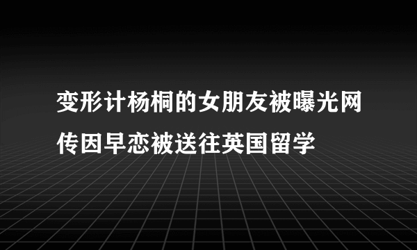 变形计杨桐的女朋友被曝光网传因早恋被送往英国留学