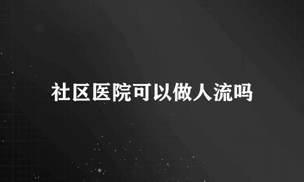 社区医院可以做人流吗