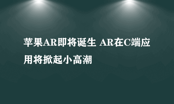 苹果AR即将诞生 AR在C端应用将掀起小高潮