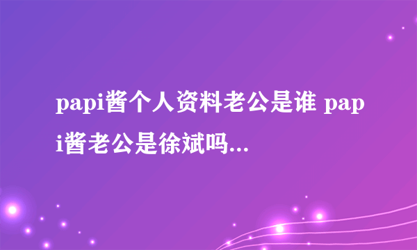 papi酱个人资料老公是谁 papi酱老公是徐斌吗？_飞外网