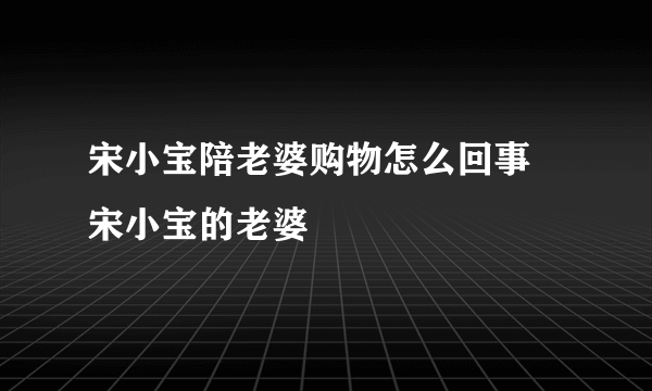 宋小宝陪老婆购物怎么回事 宋小宝的老婆