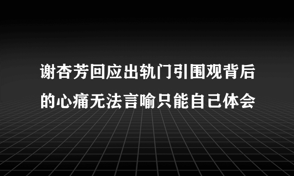 谢杏芳回应出轨门引围观背后的心痛无法言喻只能自己体会