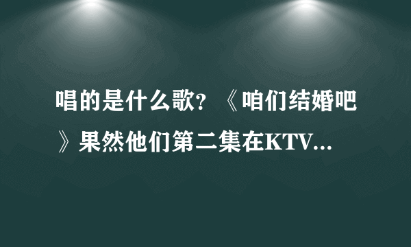 唱的是什么歌？《咱们结婚吧》果然他们第二集在KTV唱歌唱到哭了？