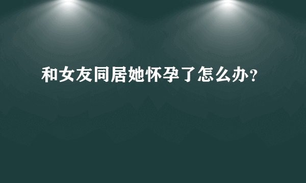 和女友同居她怀孕了怎么办？