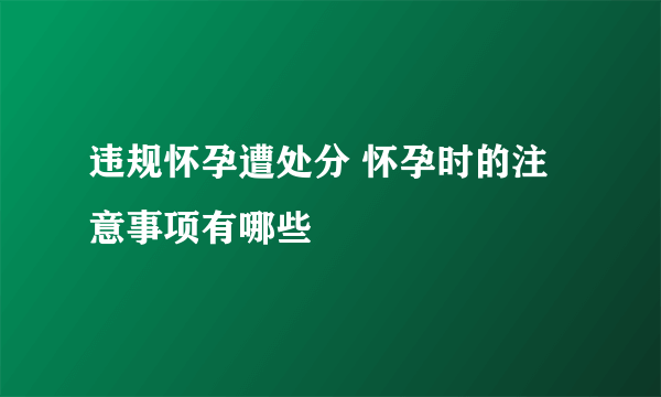 违规怀孕遭处分 怀孕时的注意事项有哪些