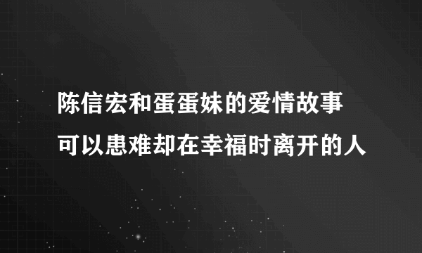 陈信宏和蛋蛋妹的爱情故事 可以患难却在幸福时离开的人