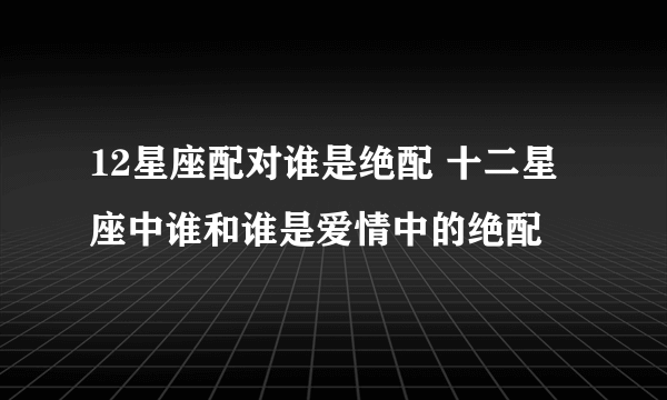 12星座配对谁是绝配 十二星座中谁和谁是爱情中的绝配