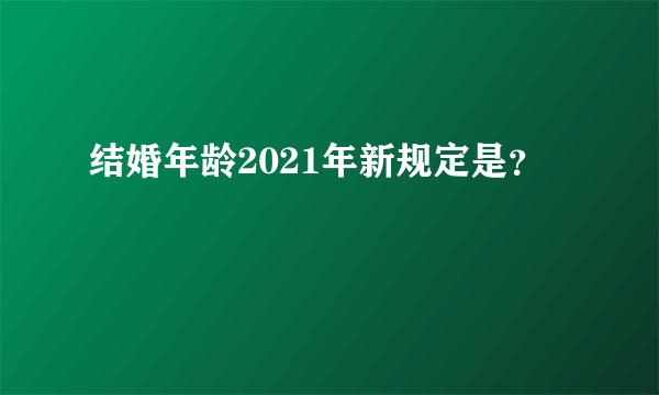 结婚年龄2021年新规定是？