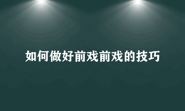 如何做好前戏前戏的技巧