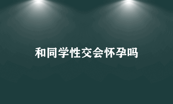 和同学性交会怀孕吗