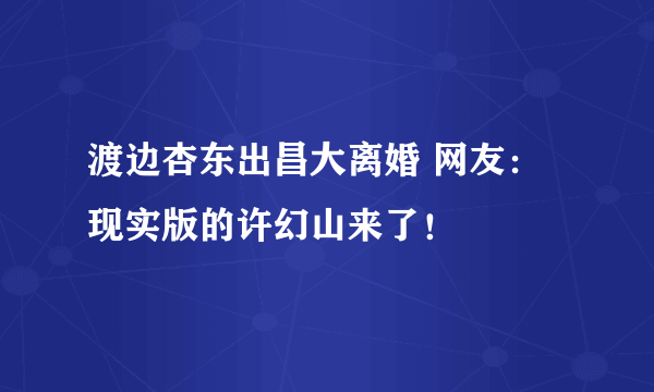 渡边杏东出昌大离婚 网友：现实版的许幻山来了！