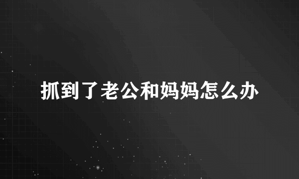 抓到了老公和妈妈怎么办