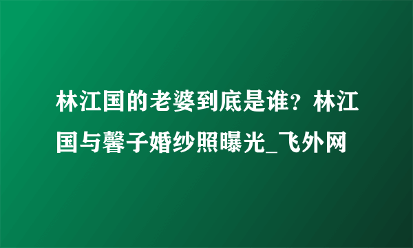 林江国的老婆到底是谁？林江国与馨子婚纱照曝光