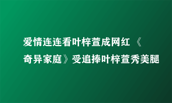 爱情连连看叶梓萱成网红 《奇异家庭》受追捧叶梓萱秀美腿