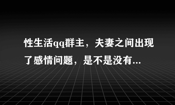 性生活qq群主，夫妻之间出现了感情问题，是不是没有性生活的原因，想和专家了解一下什么情况