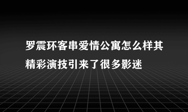 罗震环客串爱情公寓怎么样其精彩演技引来了很多影迷