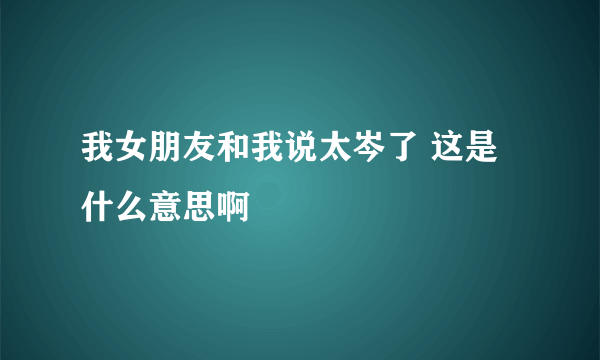 我女朋友和我说太岑了 这是什么意思啊