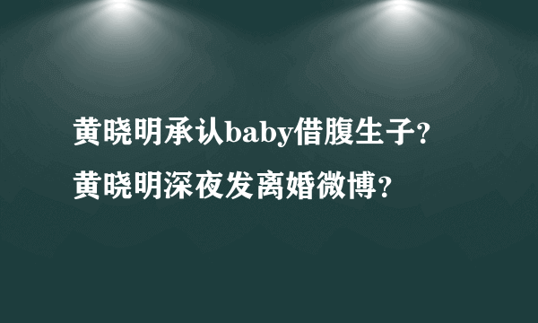 黄晓明承认baby借腹生子？黄晓明深夜发离婚微博？