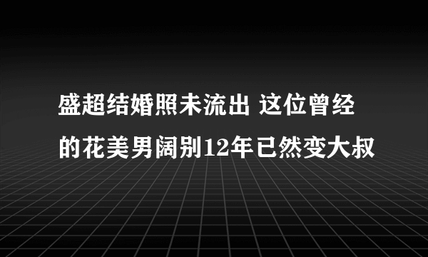 盛超结婚照未流出 这位曾经的花美男阔别12年已然变大叔