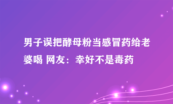 男子误把酵母粉当感冒药给老婆喝 网友：幸好不是毒药