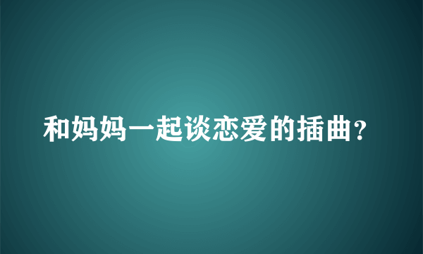 和妈妈一起谈恋爱的插曲？