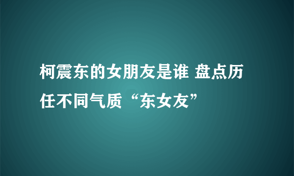 柯震东的女朋友是谁 盘点历任不同气质“东女友”