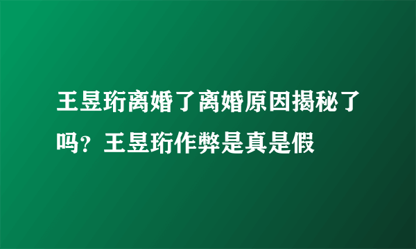 王昱珩离婚了离婚原因揭秘了吗？王昱珩作弊是真是假