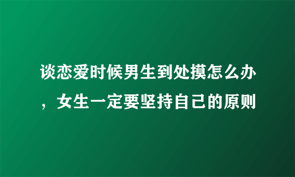 谈恋爱时候男生到处摸怎么办，女生一定要坚持自己的原则